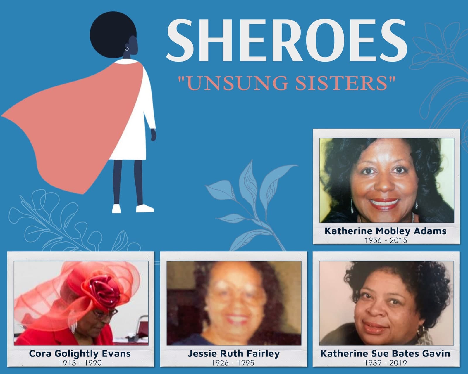 SHEROES "Unsung Sisters" tribute, part 1 of 2. An illustration of a Black woman in a cape, and portraits of Katherine Mobley Adams 1956 - 2015, Cora Golightly Evans 1913 - 1990, Jessie Ruth Fairley 1926 - 1995, and Katherine Sue Bates Gavin 1939 - 2019.